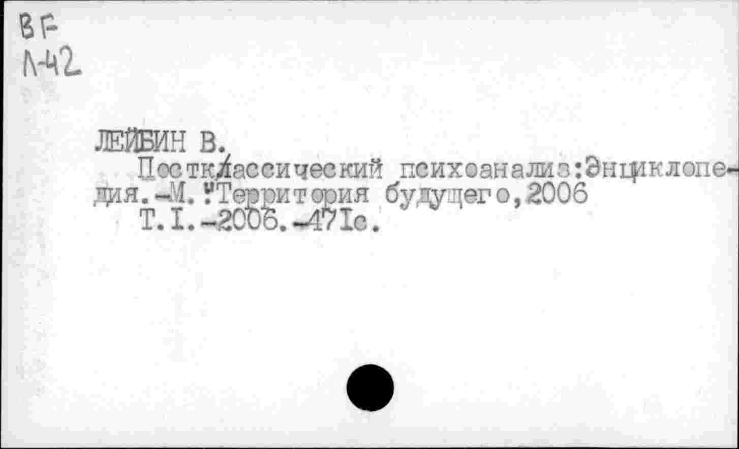 ﻿вг-^2-
ЛЕЙБИН В.
Постк/ассический психоанализ:0нщклопе дия^-М. УТе^итс^ия будущей о, 2006